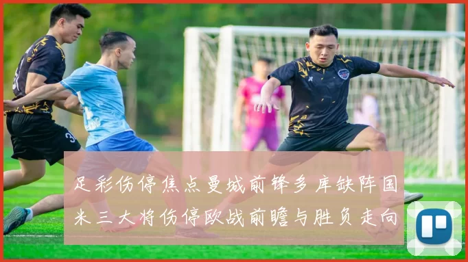 足彩伤停焦点曼城前锋多库缺阵国米三大将伤停欧战前瞻与胜负走向